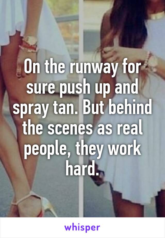 On the runway for sure push up and spray tan. But behind the scenes as real people, they work hard.