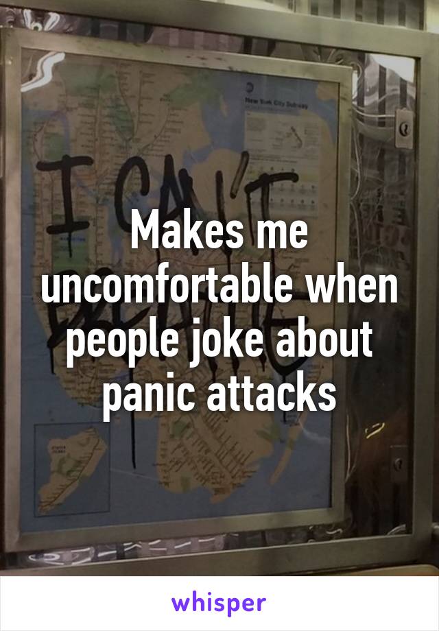 Makes me uncomfortable when people joke about panic attacks