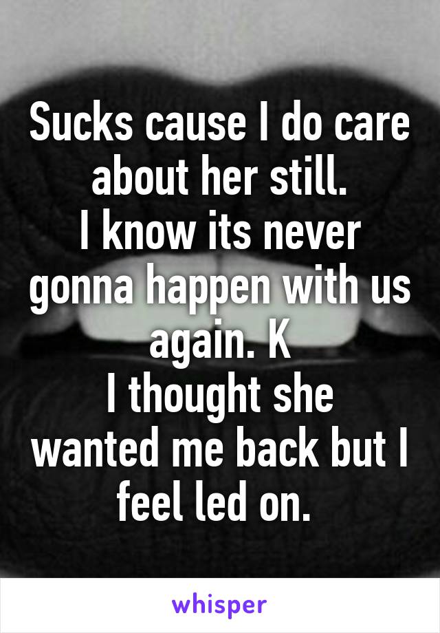 Sucks cause I do care about her still.
I know its never gonna happen with us again. K
I thought she wanted me back but I feel led on. 