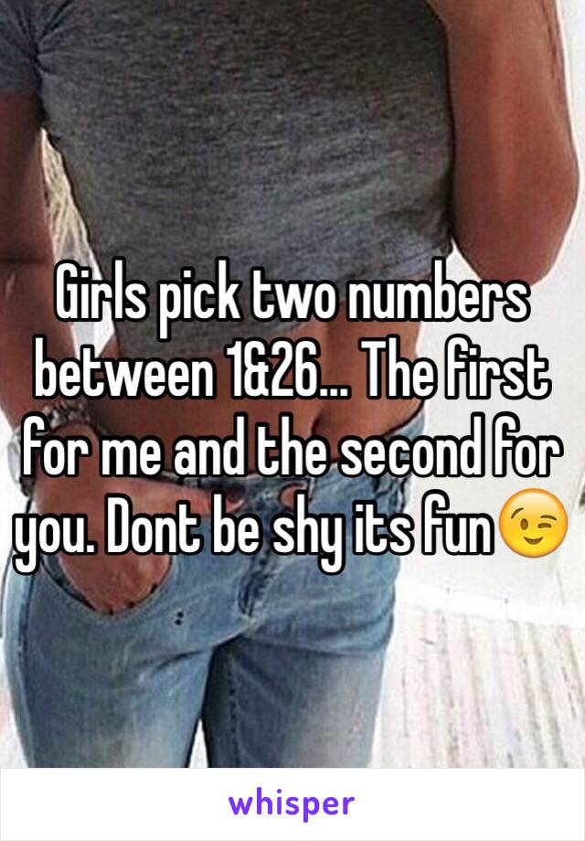 Girls pick two numbers between 1&26... The first for me and the second for you. Dont be shy its fun😉