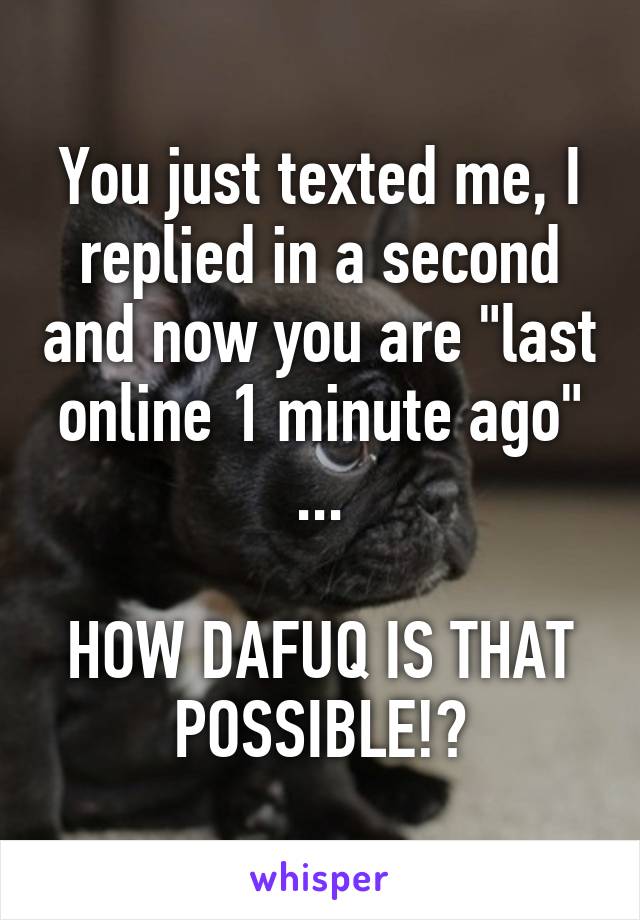 You just texted me, I replied in a second and now you are "last online 1 minute ago" ...

HOW DAFUQ IS THAT POSSIBLE!?