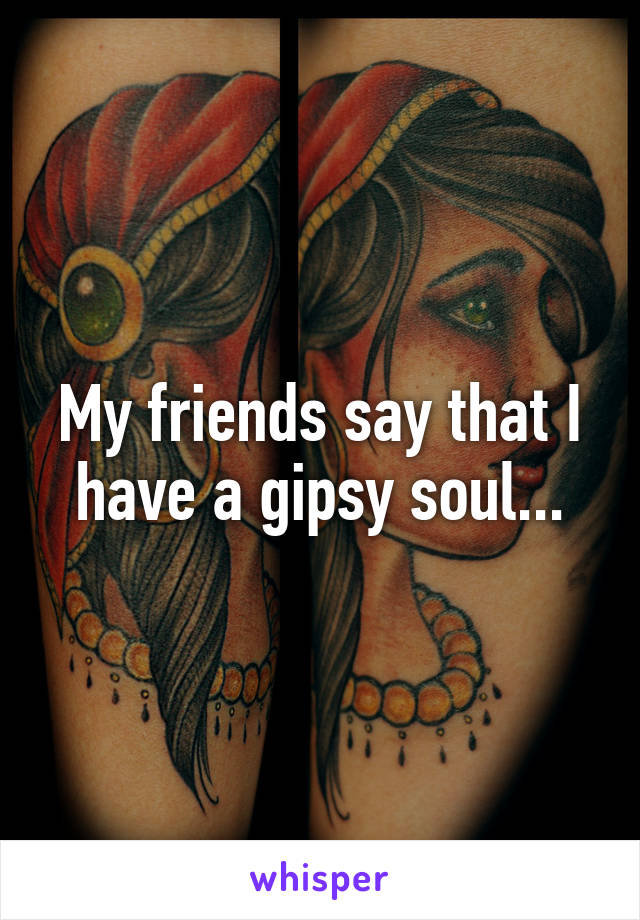 My friends say that I have a gipsy soul...