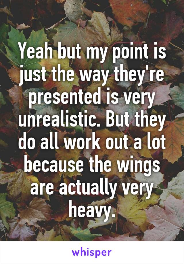 Yeah but my point is just the way they're presented is very unrealistic. But they do all work out a lot because the wings are actually very heavy.