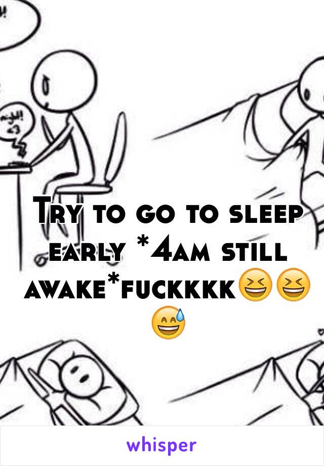 Try to go to sleep early *4am still awake*fuckkkk😆😆😅