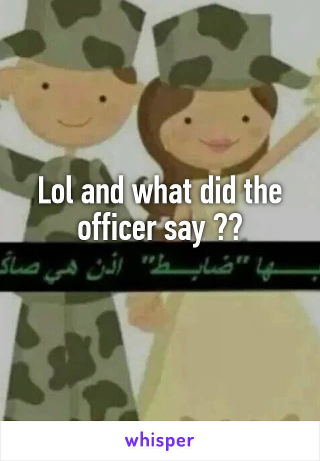 Lol and what did the officer say ??

