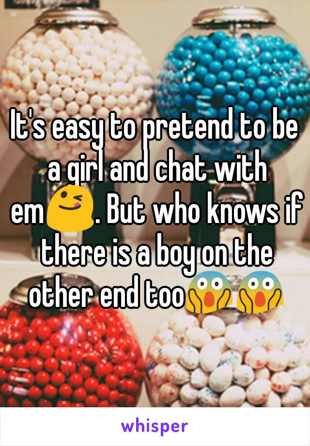 It's easy to pretend to be a girl and chat with em😋. But who knows if there is a boy on the other end too😱😱