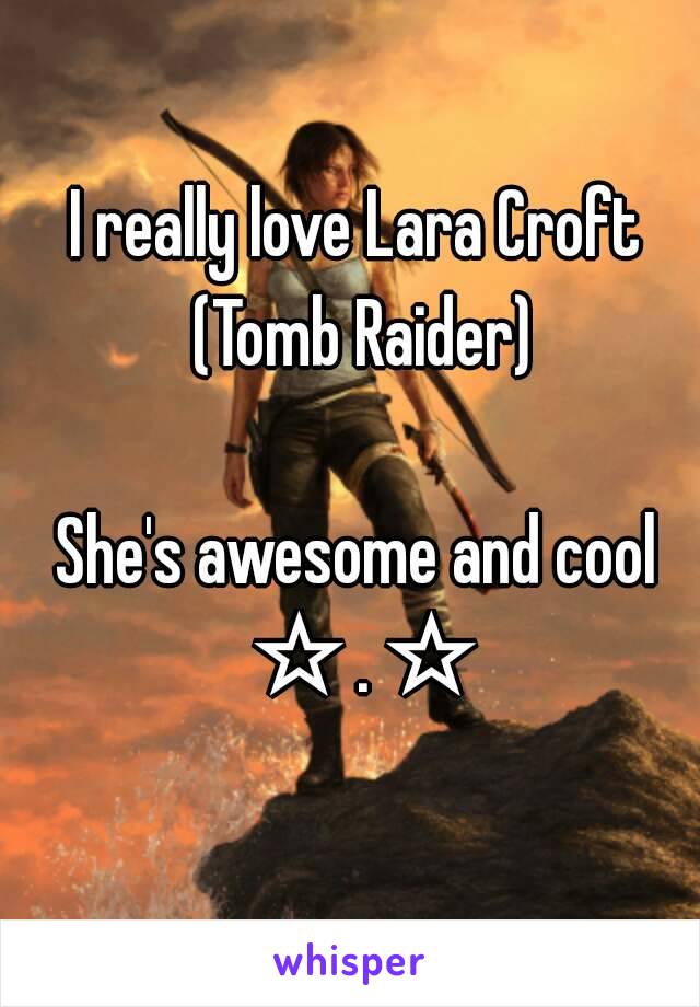 I really love Lara Croft (Tomb Raider)

She's awesome and cool ☆.☆