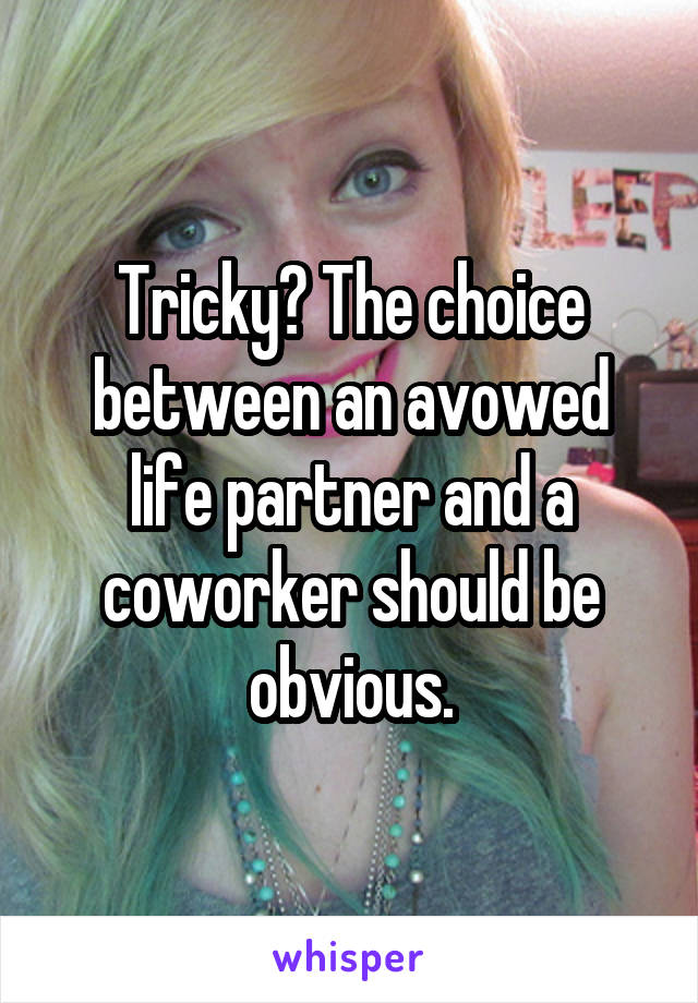 Tricky? The choice between an avowed life partner and a coworker should be obvious.