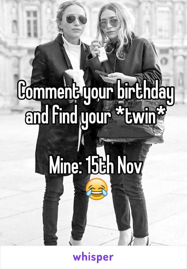 Comment your birthday and find your *twin*

Mine: 15th Nov
😂