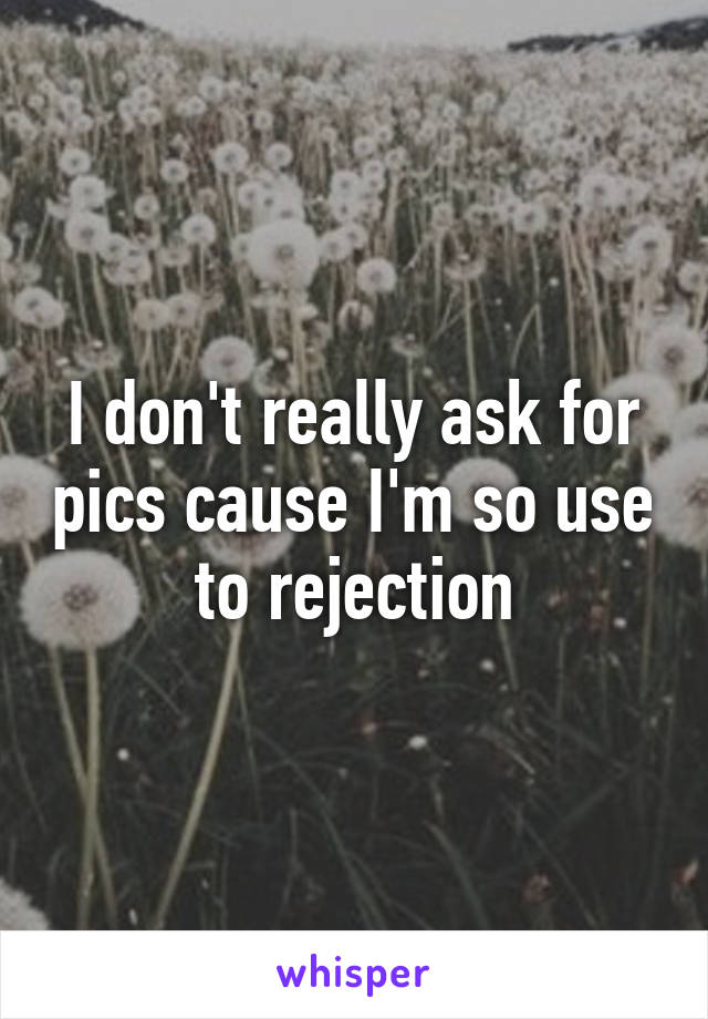 I don't really ask for pics cause I'm so use to rejection