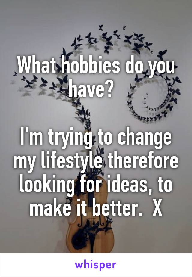 What hobbies do you have?  

I'm trying to change my lifestyle therefore looking for ideas, to make it better.  X