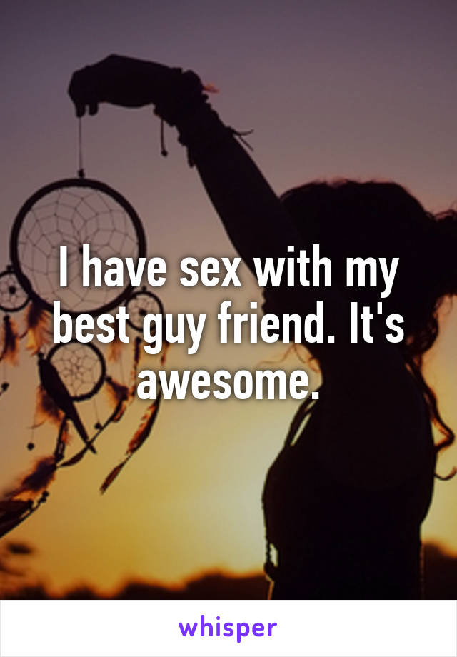 I have sex with my best guy friend. It's awesome.