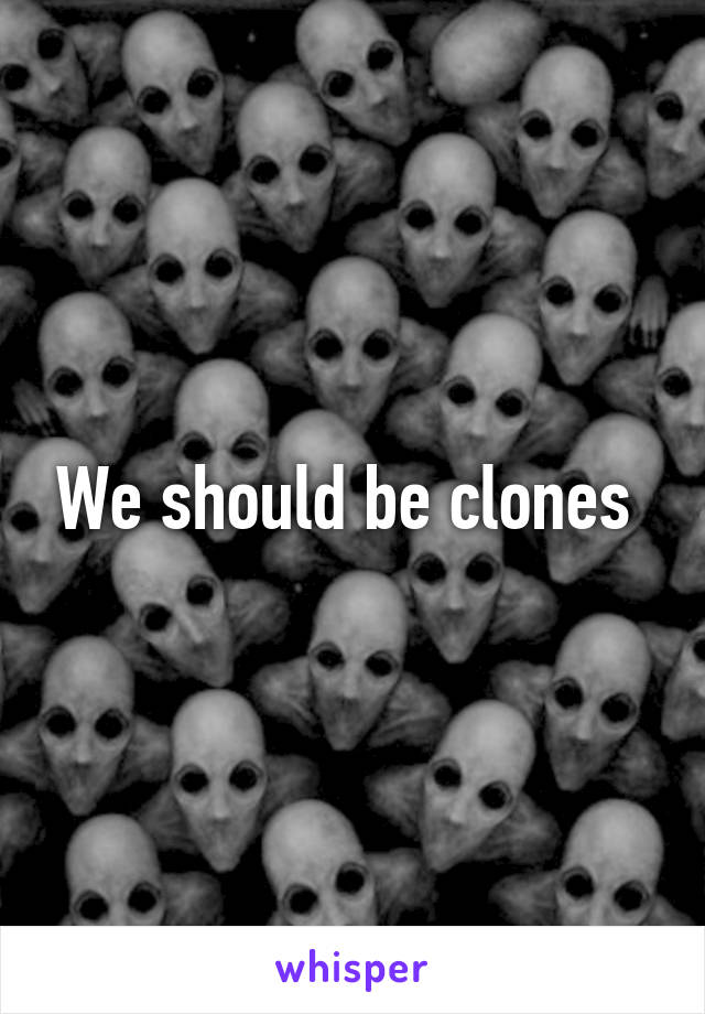 We should be clones 