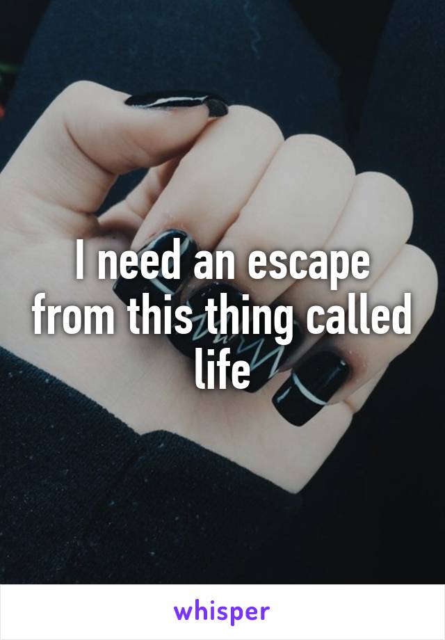 I need an escape from this thing called life