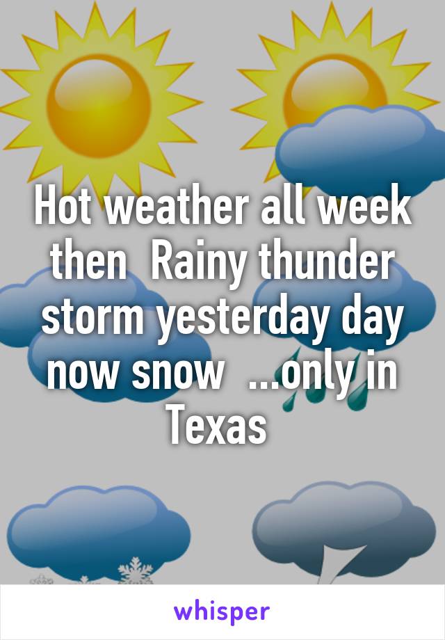 Hot weather all week then  Rainy thunder storm yesterday day now snow  ...only in Texas 