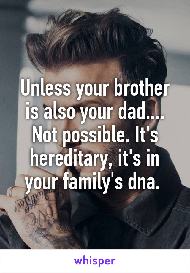 Unless your brother is also your dad.... Not possible. It's hereditary, it's in your family's dna. 