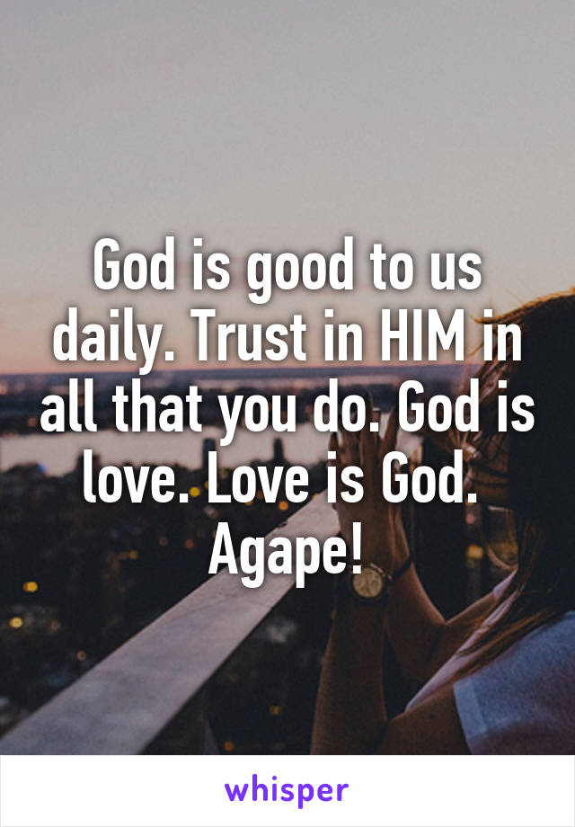 God is good to us daily. Trust in HIM in all that you do. God is love. Love is God. 
Agape!