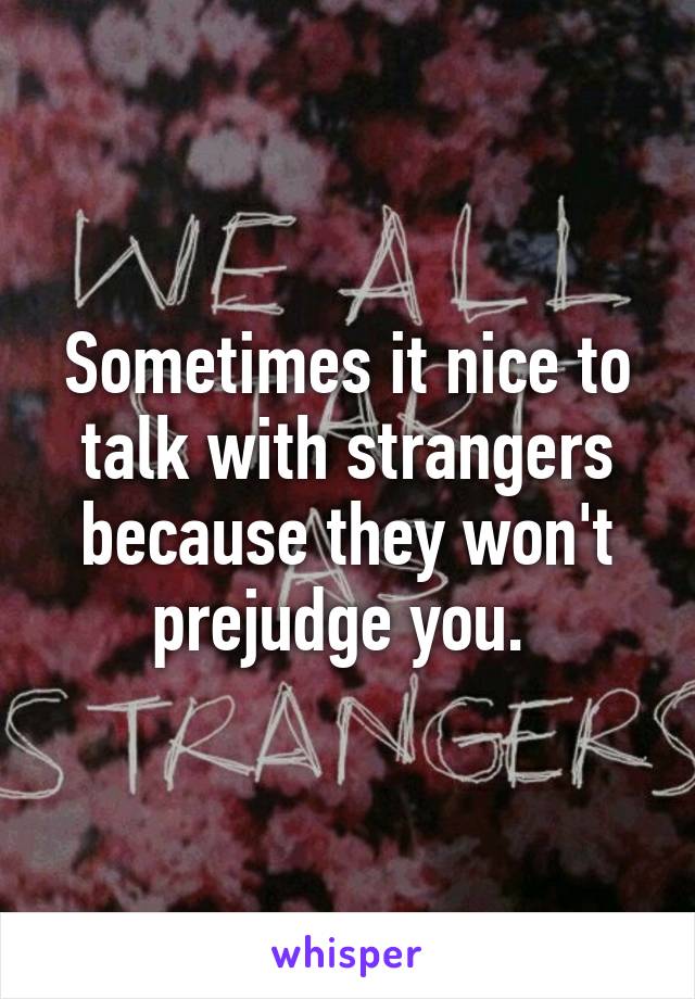 Sometimes it nice to talk with strangers because they won't prejudge you. 