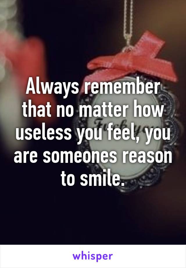 Always remember that no matter how useless you feel, you are someones reason to smile.