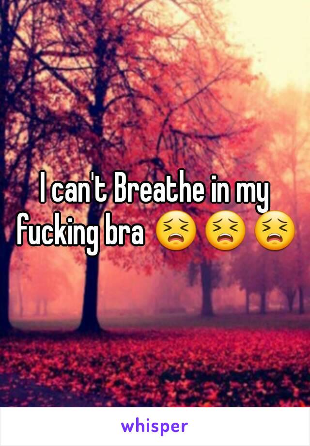 I can't Breathe in my fucking bra 😣😣😣