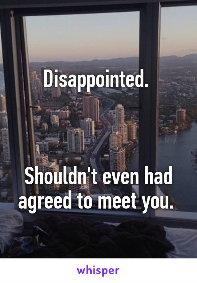 Disappointed. 



Shouldn't even had agreed to meet you. 