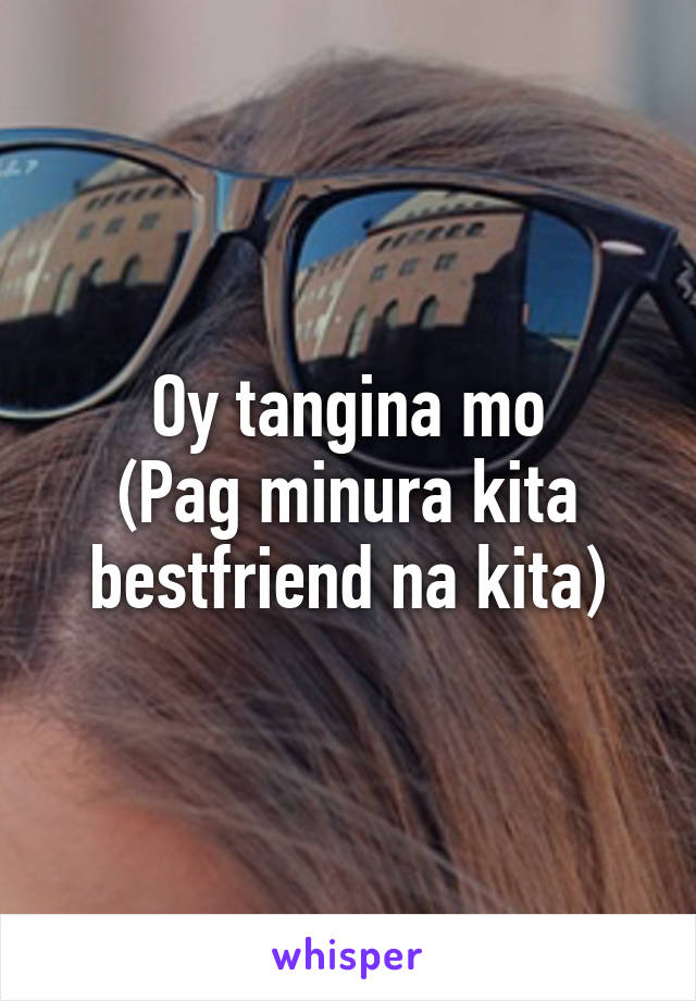 Oy tangina mo
(Pag minura kita bestfriend na kita)