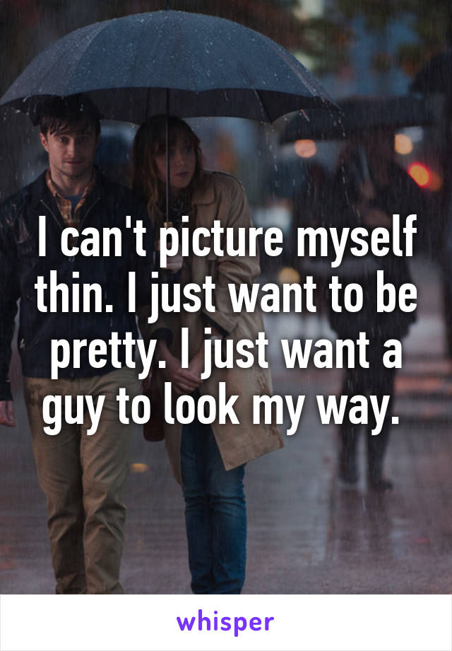 I can't picture myself thin. I just want to be pretty. I just want a guy to look my way. 