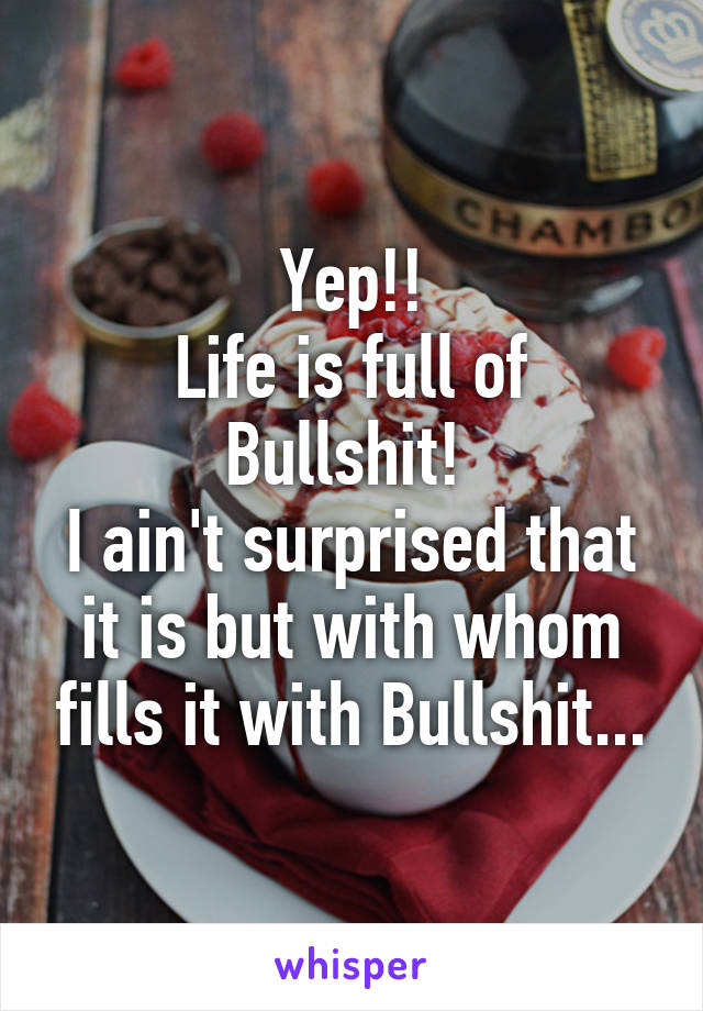 Yep!!
Life is full of Bullshit! 
I ain't surprised that it is but with whom fills it with Bullshit...