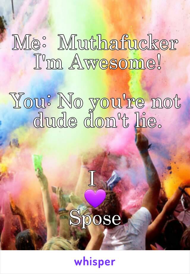 Me:  Muthafucker I'm Awesome!

You: No you're not dude don't lie.


I 
💜
Spose