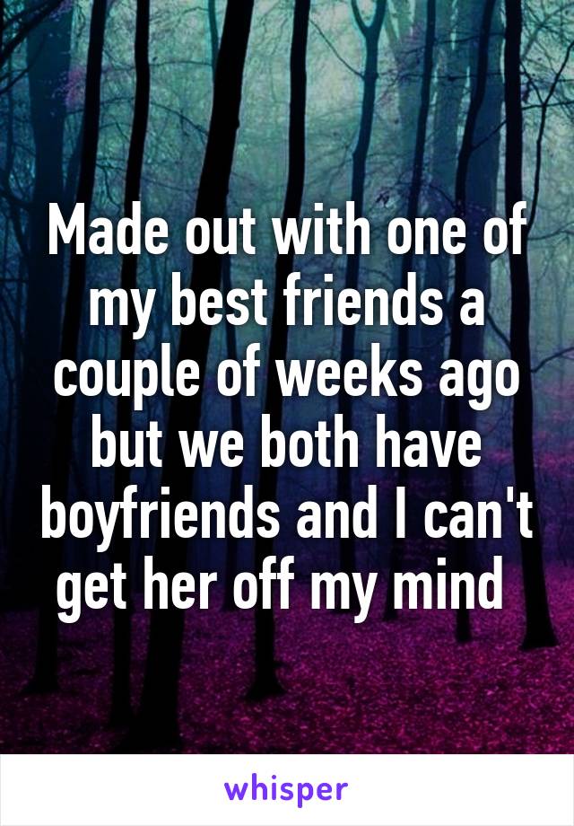 Made out with one of my best friends a couple of weeks ago but we both have boyfriends and I can't get her off my mind 