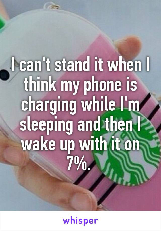 I can't stand it when I think my phone is charging while I'm sleeping and then I wake up with it on 7%. 