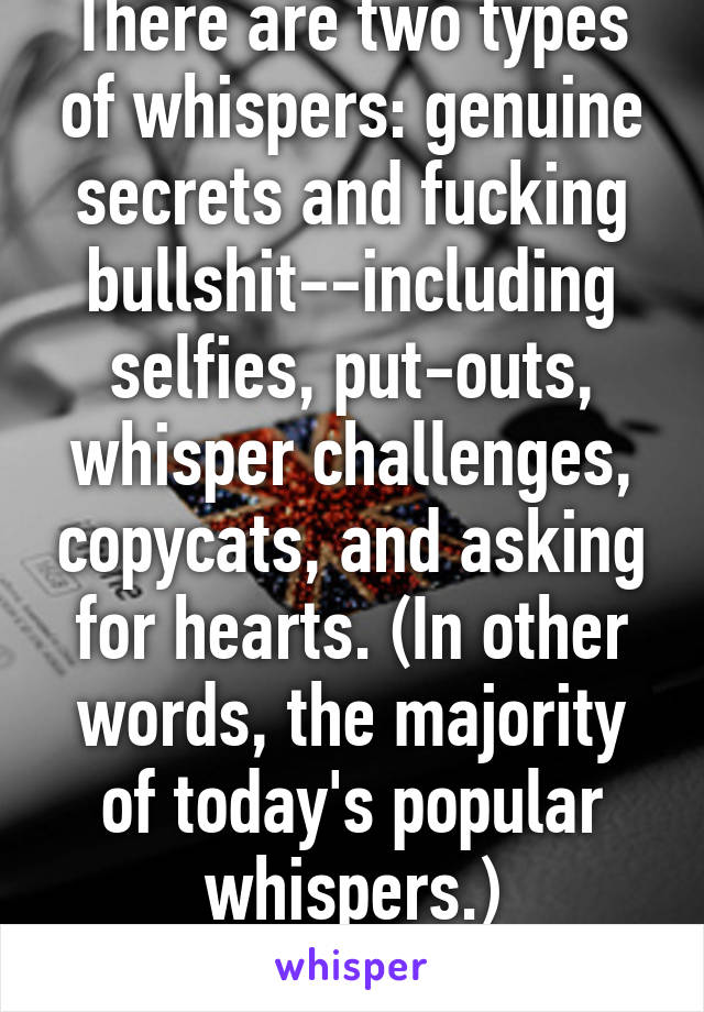 There are two types of whispers: genuine secrets and fucking bullshit--including selfies, put-outs, whisper challenges, copycats, and asking for hearts. (In other words, the majority of today's popular whispers.)
Smh.