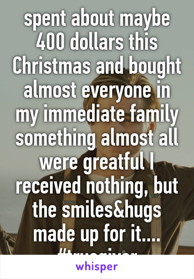 spent about maybe 400 dollars this Christmas and bought almost everyone in my immediate family something almost all were greatful I received nothing, but the smiles&hugs made up for it.... #truegiver