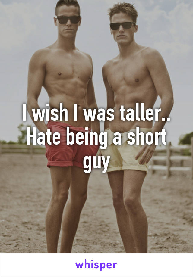 I wish I was taller.. Hate being a short guy