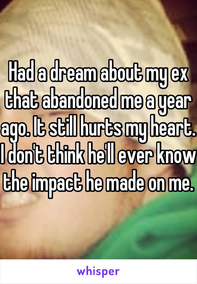 Had a dream about my ex that abandoned me a year ago. It still hurts my heart. I don't think he'll ever know the impact he made on me.