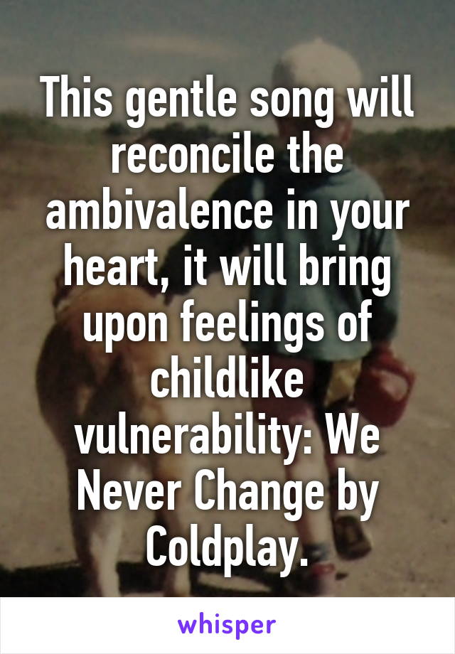 This gentle song will reconcile the ambivalence in your heart, it will bring upon feelings of childlike vulnerability: We Never Change by Coldplay.