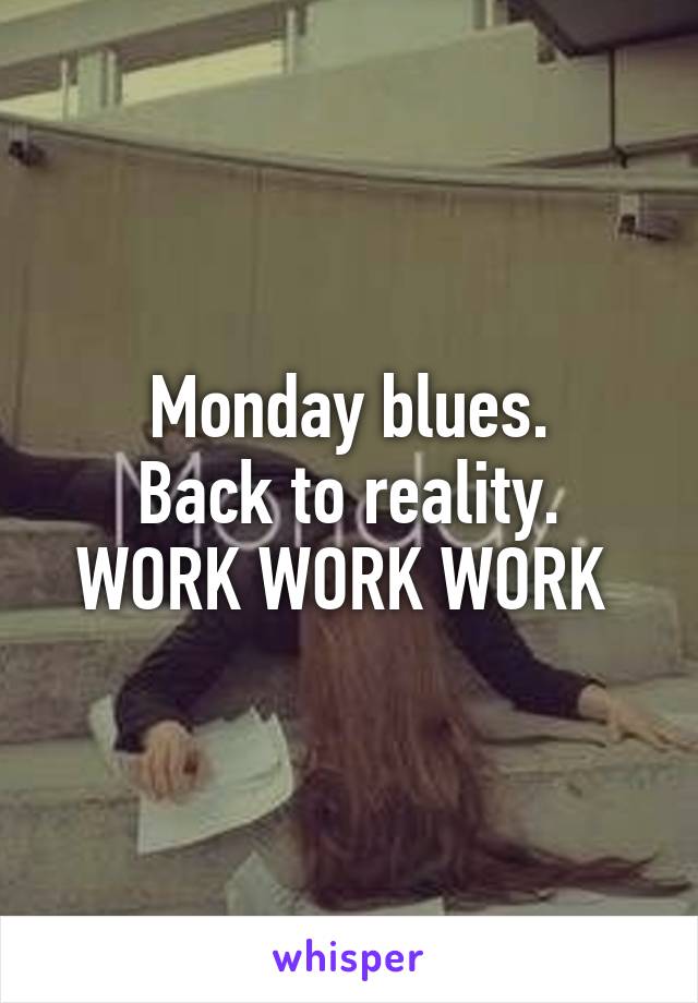 Monday blues.
Back to reality.
WORK WORK WORK 