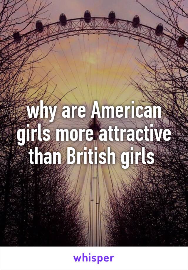 why are American girls more attractive than British girls 