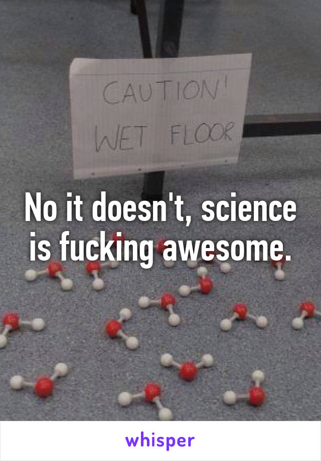 No it doesn't, science is fucking awesome.