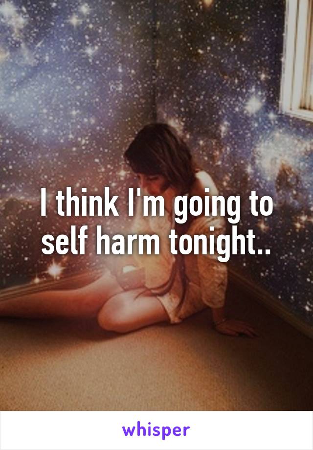 I think I'm going to self harm tonight..