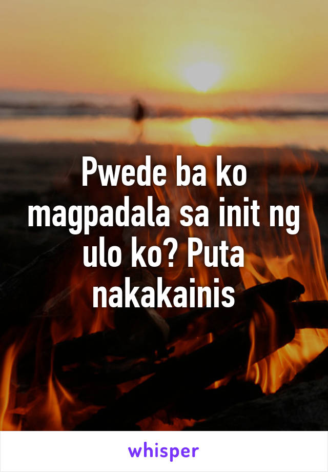 Pwede ba ko magpadala sa init ng ulo ko? Puta nakakainis