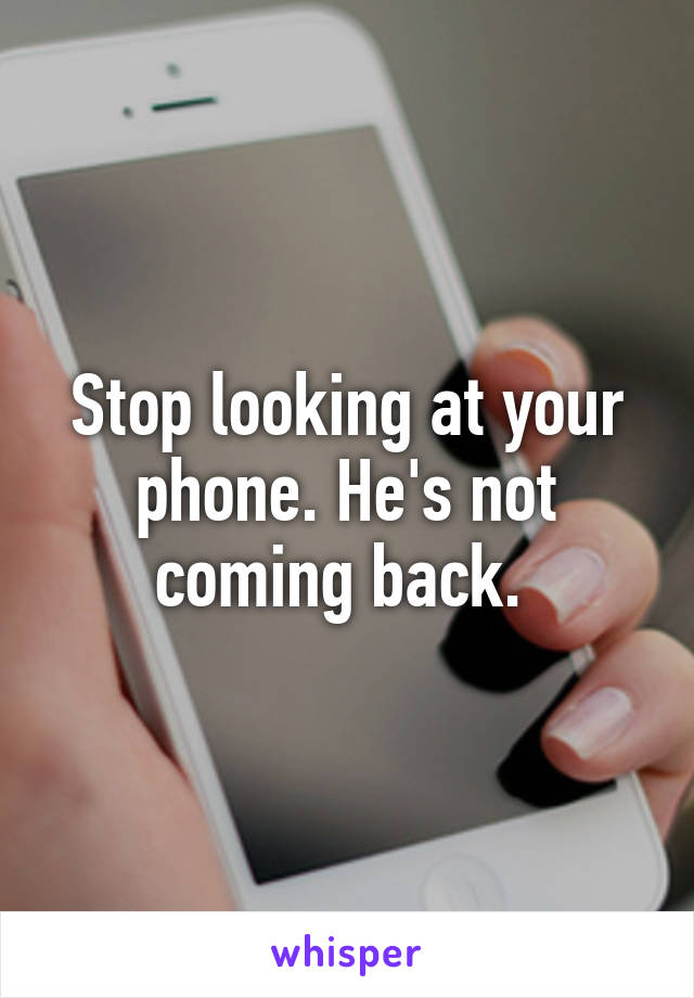 Stop looking at your phone. He's not coming back. 