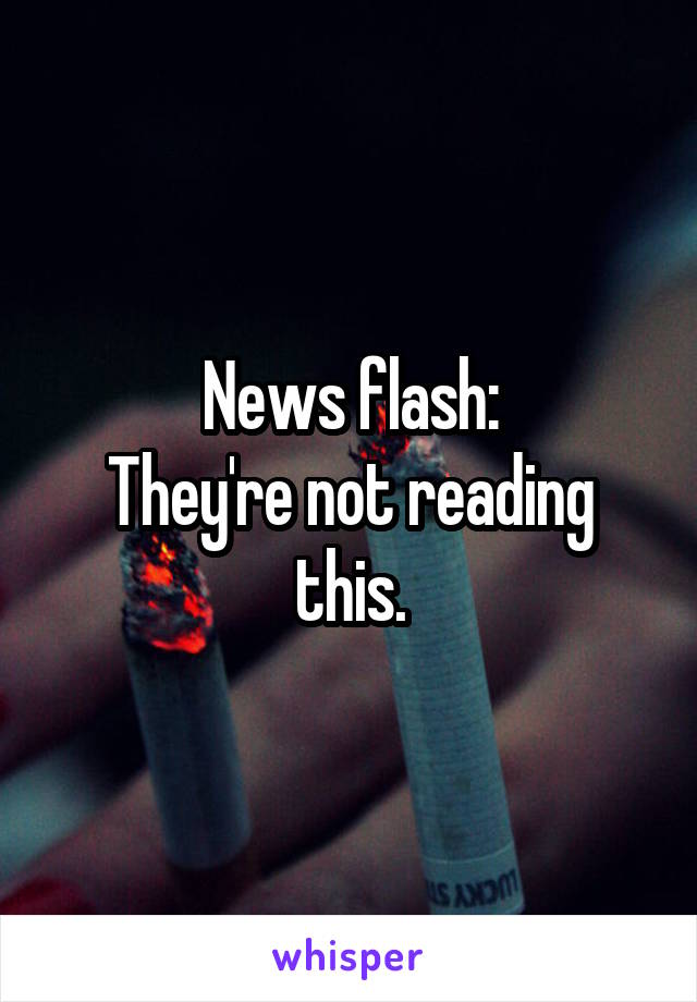News flash:
They're not reading this.