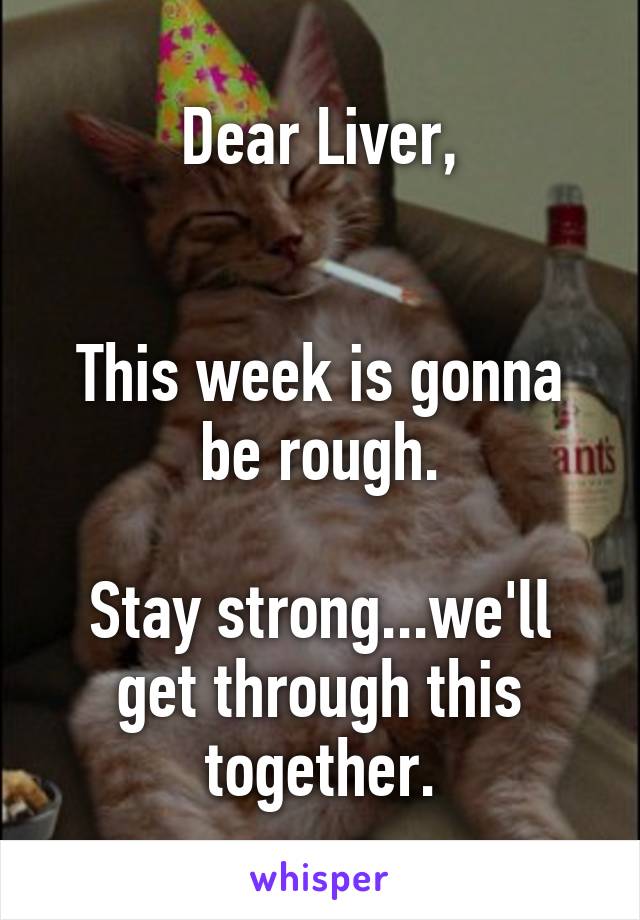 Dear Liver,


This week is gonna be rough.

Stay strong...we'll get through this together.