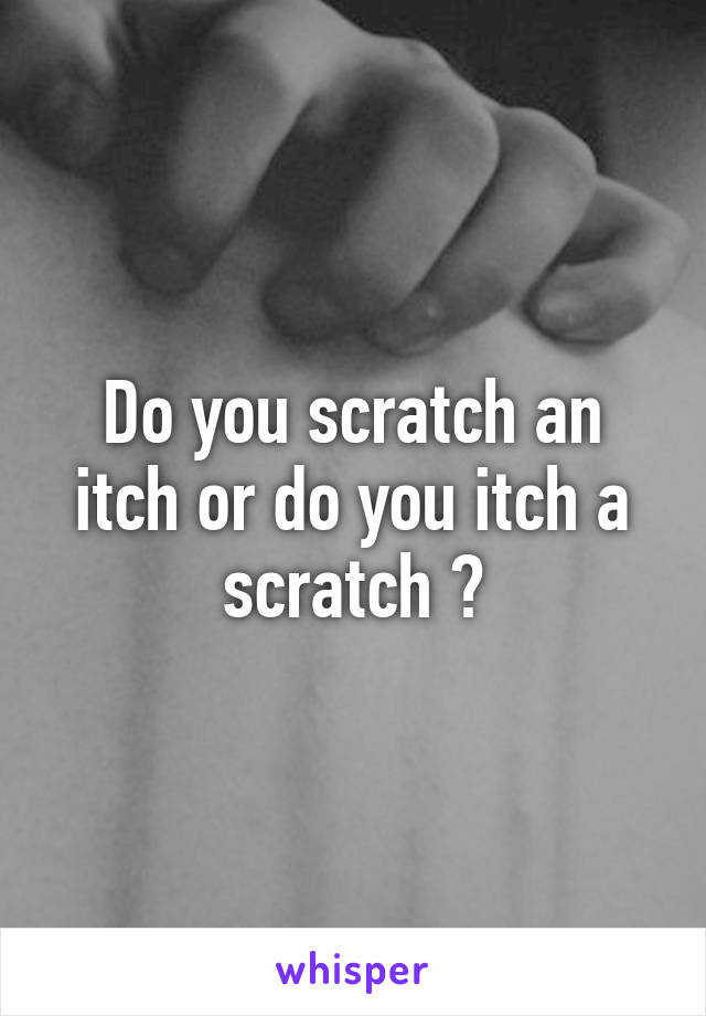 Do you scratch an itch or do you itch a scratch ?