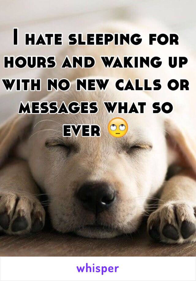 I hate sleeping for hours and waking up with no new calls or messages what so ever 🙄