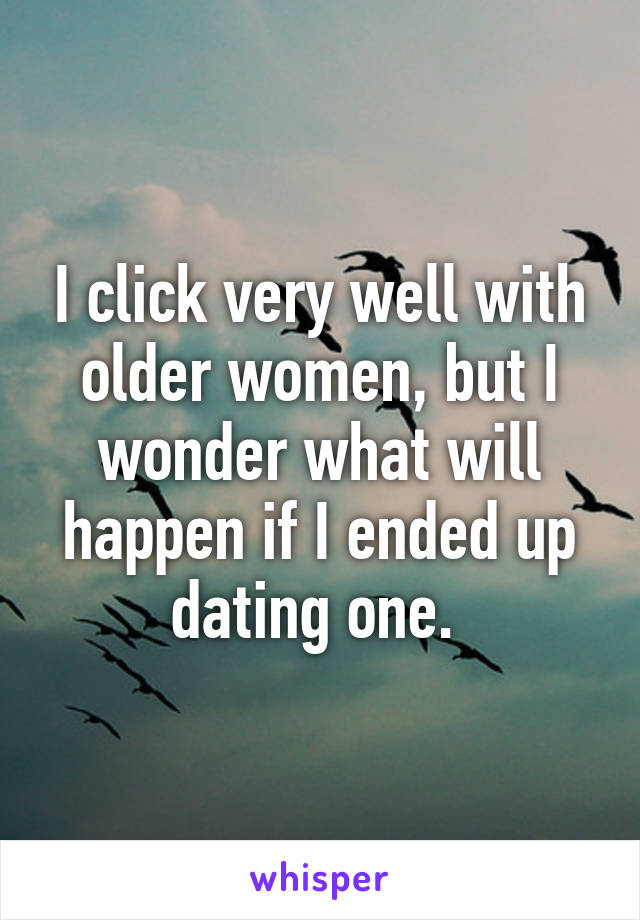 I click very well with older women, but I wonder what will happen if I ended up dating one. 