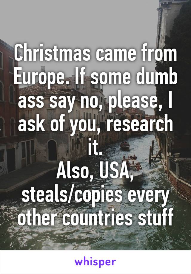 Christmas came from Europe. If some dumb ass say no, please, I ask of you, research it.
Also, USA, steals/copies every other countries stuff