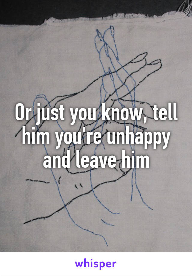 Or just you know, tell him you're unhappy and leave him