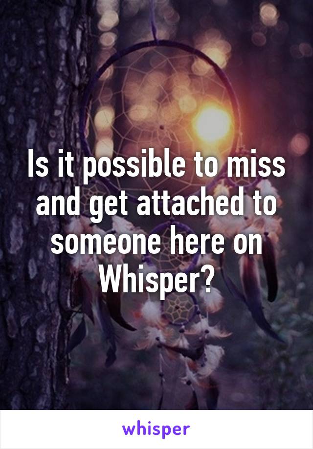 Is it possible to miss and get attached to someone here on Whisper?